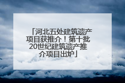 河北五处建筑遗产项目获推介！第十批20世纪建筑遗产推介项目出炉
